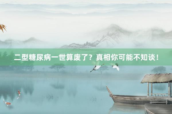 二型糖尿病一世算废了？真相你可能不知谈！