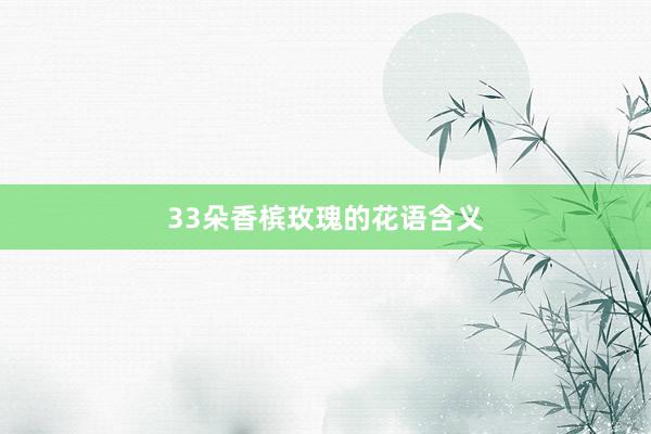 33朵香槟玫瑰的花语含义