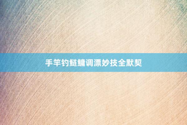 手竿钓鲢鳙调漂妙技全默契