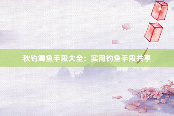 秋钓鲫鱼手段大全：实用钓鱼手段共享