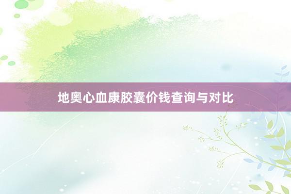 地奥心血康胶囊价钱查询与对比