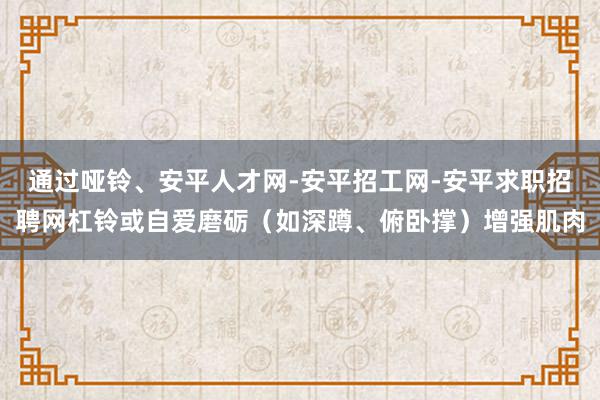 通过哑铃、安平人才网-安平招工网-安平求职招聘网杠铃或自爱磨砺（如深蹲、俯卧撑）增强肌肉