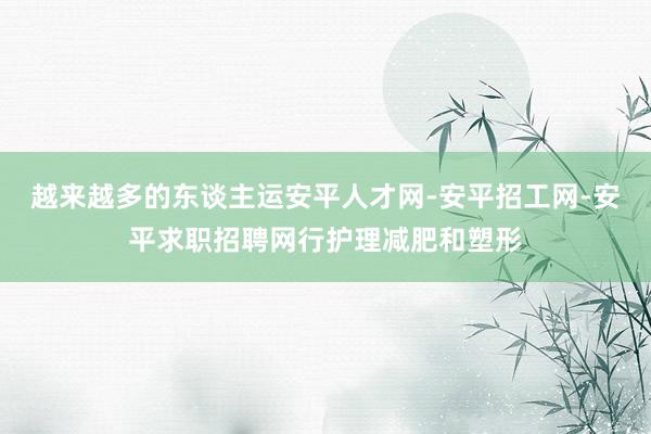越来越多的东谈主运安平人才网-安平招工网-安平求职招聘网行护理减肥和塑形